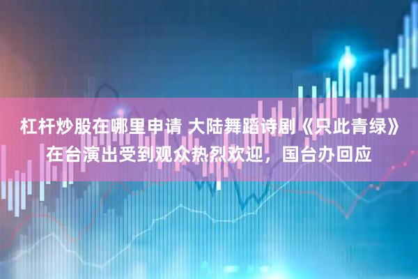 杠杆炒股在哪里申请 大陆舞蹈诗剧《只此青绿》在台演出受到观众热烈欢迎,国台办回应