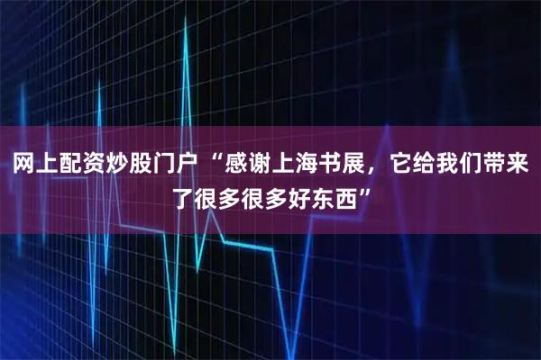 网上配资炒股门户 “感谢上海书展，它给我们带来了很多很多好东西”