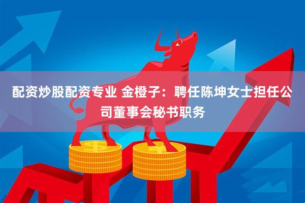 配资炒股配资专业 金橙子：聘任陈坤女士担任公司董事会秘书职务