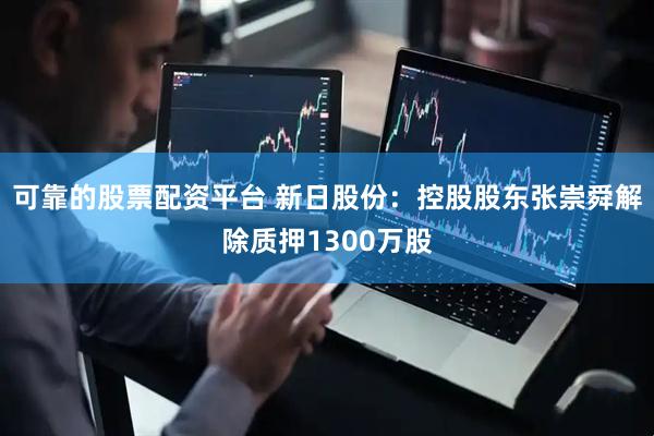 可靠的股票配资平台 新日股份：控股股东张崇舜解除质押1300万股