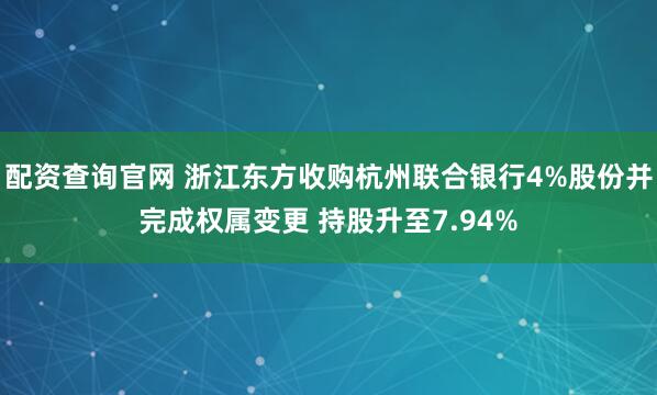 配资查询官网 浙江东方收购杭州联合银行4%股份并完成权属变更 持股升至7.94%