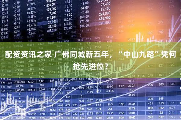 配资资讯之家 广佛同城新五年，“中山九路”凭何抢先进位？