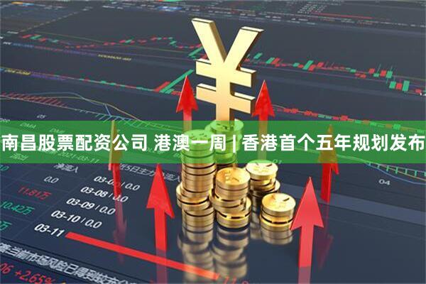 南昌股票配资公司 港澳一周 | 香港首个五年规划发布